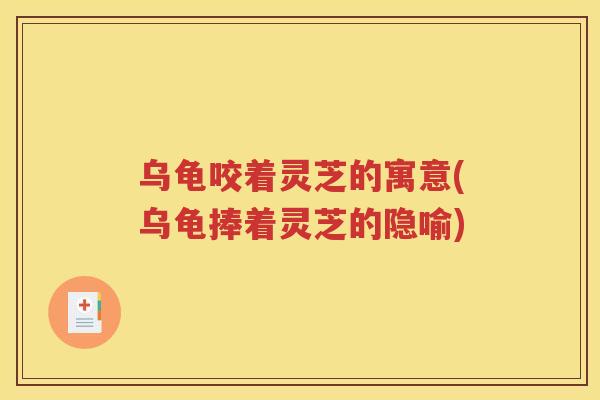 乌龟咬着灵芝的寓意(乌龟捧着灵芝的隐喻)