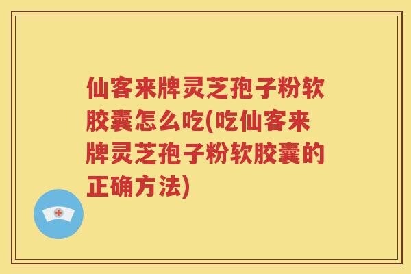 仙客来牌灵芝孢子粉软胶囊怎么吃(吃仙客来牌灵芝孢子粉软胶囊的正确方法)