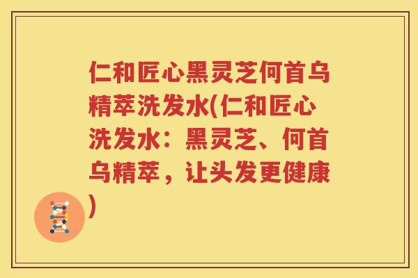 仁和匠心黑灵芝何首乌精萃洗发水(仁和匠心洗发水：黑灵芝、何首乌精萃，让头发更健康)