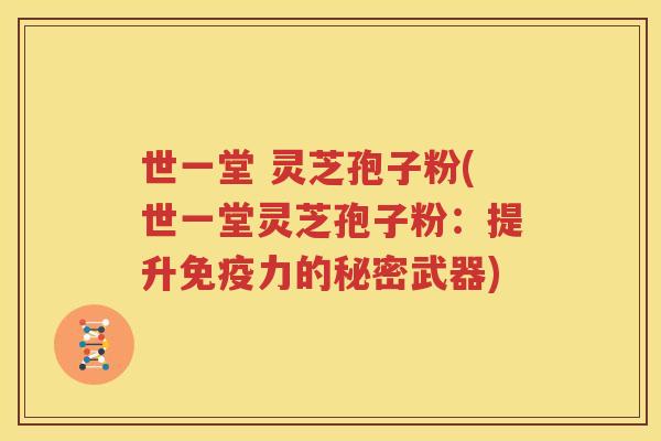 世一堂 灵芝孢子粉(世一堂灵芝孢子粉：提升免疫力的秘密武器)