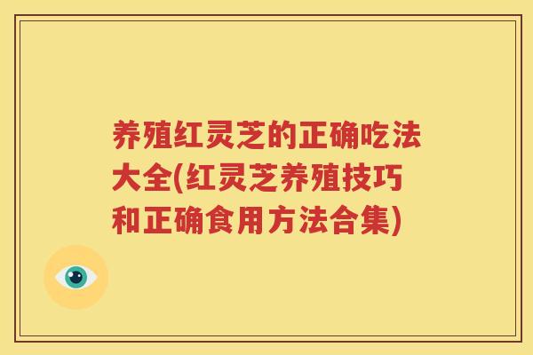 养殖红灵芝的正确吃法大全(红灵芝养殖技巧和正确食用方法合集)