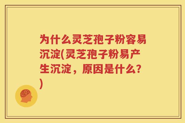 为什么灵芝孢子粉容易沉淀(灵芝孢子粉易产生沉淀，原因是什么？)
