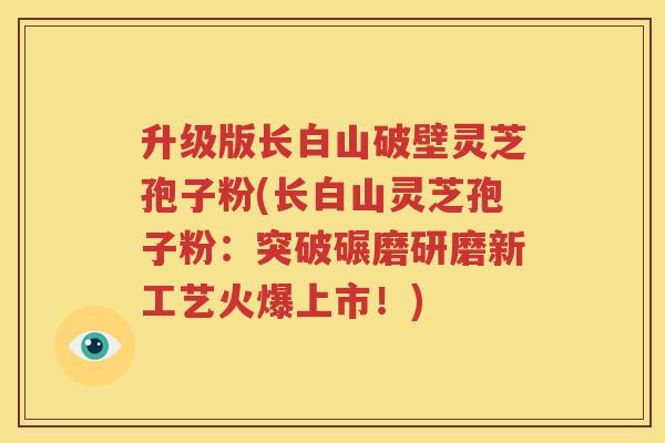升级版长白山破壁灵芝孢子粉(长白山灵芝孢子粉：突破碾磨研磨新工艺火爆上市！)