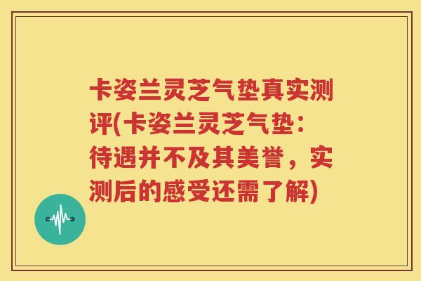 卡姿兰灵芝气垫真实测评(卡姿兰灵芝气垫：待遇并不及其美誉，实测后的感受还需了解)