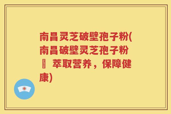 南昌灵芝破壁孢子粉(南昌破壁灵芝孢子粉 – 萃取营养，保障健康)