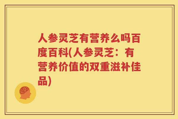 人参灵芝有营养么吗百度百科(人参灵芝：有营养价值的双重滋补佳品)