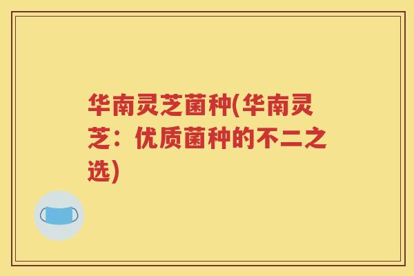 华南灵芝菌种(华南灵芝：优质菌种的不二之选)