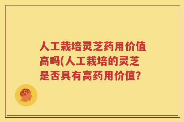人工栽培灵芝药用价值高吗(人工栽培的灵芝是否具有高药用价值？