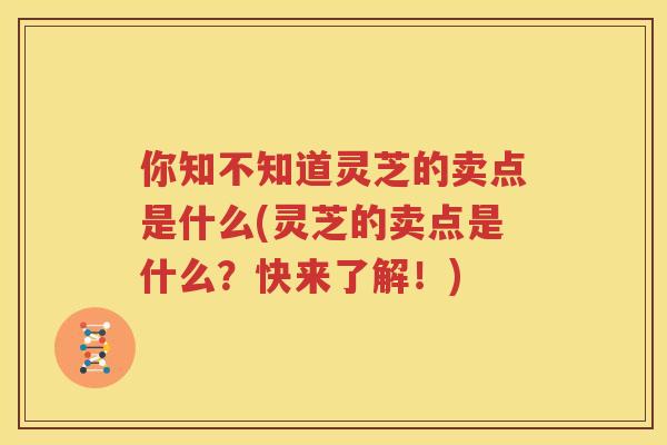 你知不知道灵芝的卖点是什么(灵芝的卖点是什么？快来了解！)