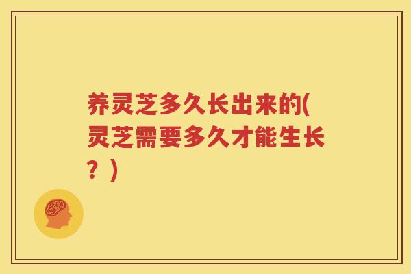 养灵芝多久长出来的(灵芝需要多久才能生长？)