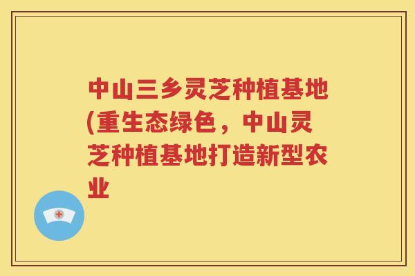 中山三乡灵芝种植基地(重生态绿色，中山灵芝种植基地打造新型农业