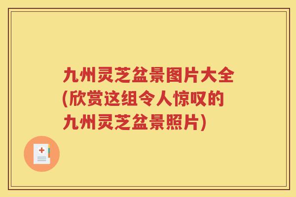 九州灵芝盆景图片大全(欣赏这组令人惊叹的九州灵芝盆景照片)