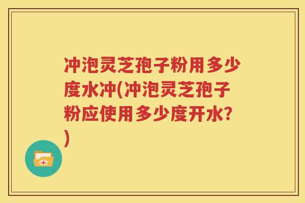 冲泡灵芝孢子粉用多少度水冲(冲泡灵芝孢子粉应使用多少度开水？)