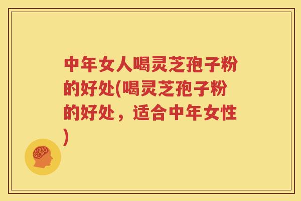 中年女人喝灵芝孢子粉的好处(喝灵芝孢子粉的好处，适合中年女性)