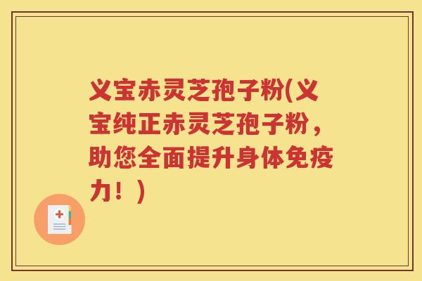 义宝赤灵芝孢子粉(义宝纯正赤灵芝孢子粉，助您全面提升身体免疫力！)