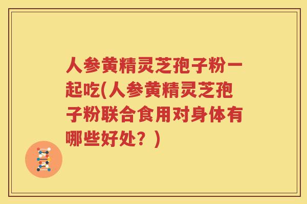 人参黄精灵芝孢子粉一起吃(人参黄精灵芝孢子粉联合食用对身体有哪些好处？)