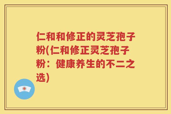 仁和和修正的灵芝孢子粉(仁和修正灵芝孢子粉：健康养生的不二之选)