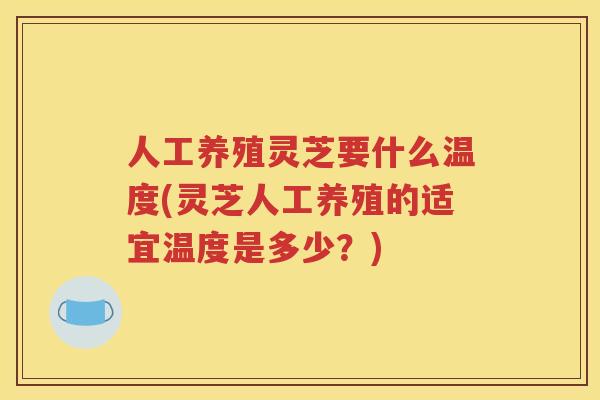 人工养殖灵芝要什么温度(灵芝人工养殖的适宜温度是多少？)