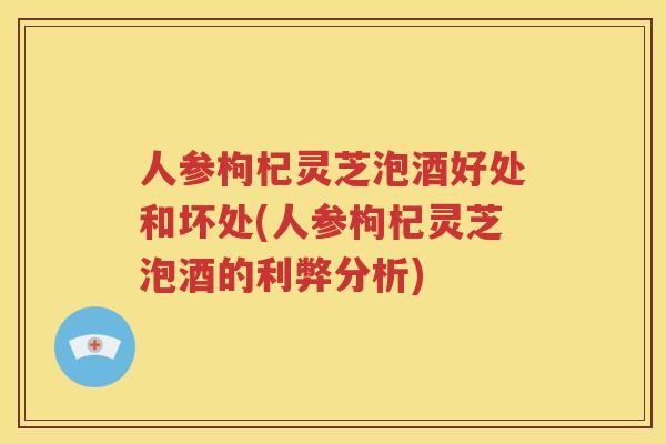 人参枸杞灵芝泡酒好处和坏处(人参枸杞灵芝泡酒的利弊分析)