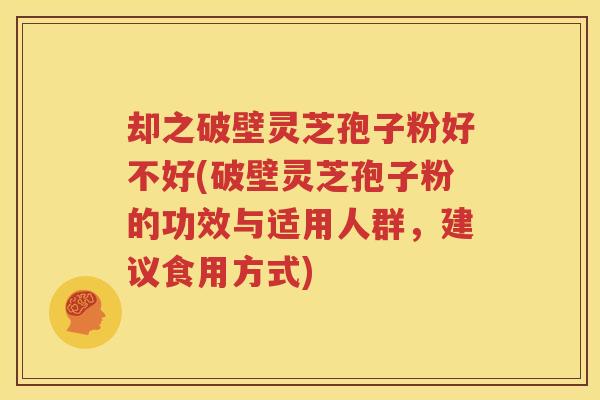 却之破壁灵芝孢子粉好不好(破壁灵芝孢子粉的功效与适用人群，建议食用方式)
