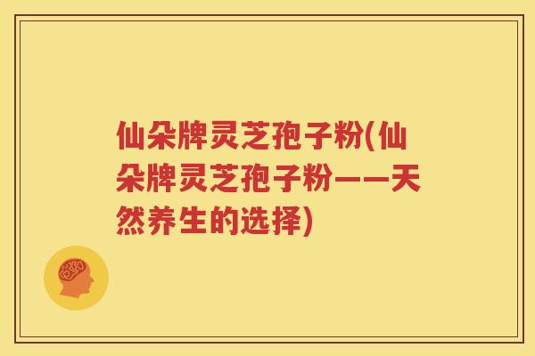 仙朵牌灵芝孢子粉(仙朵牌灵芝孢子粉——天然养生的选择)