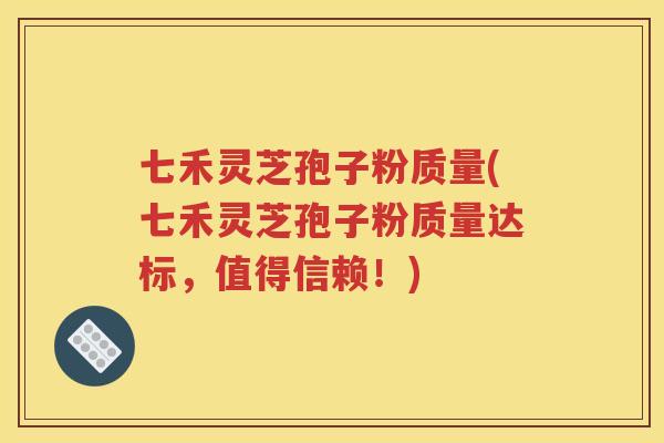 七禾灵芝孢子粉质量(七禾灵芝孢子粉质量达标，值得信赖！)