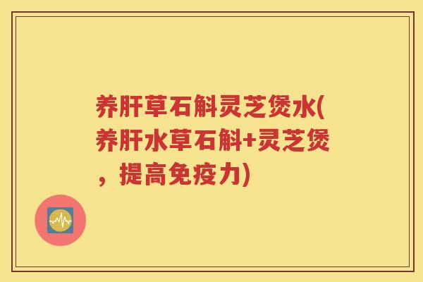养肝草石斛灵芝煲水(养肝水草石斛+灵芝煲，提高免疫力)