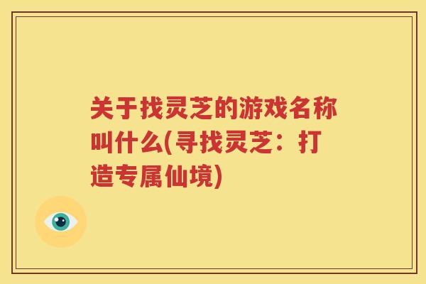 关于找灵芝的游戏名称叫什么(寻找灵芝：打造专属仙境)