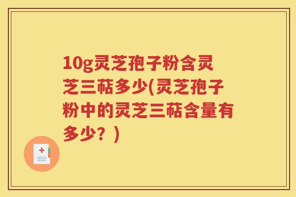 10g灵芝孢子粉含灵芝三萜多少(灵芝孢子粉中的灵芝三萜含量有多少？)