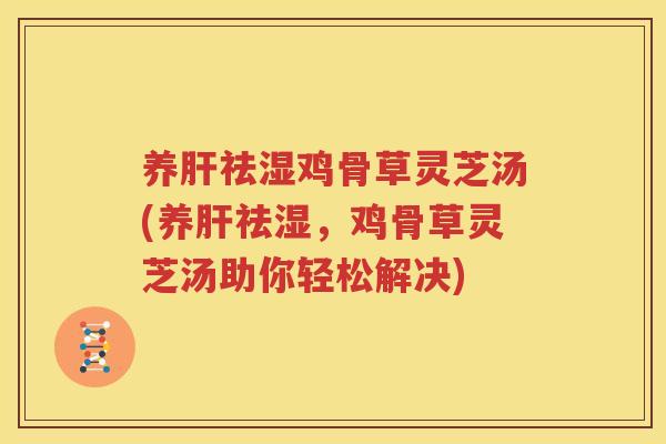 养肝祛湿鸡骨草灵芝汤(养肝祛湿，鸡骨草灵芝汤助你轻松解决)