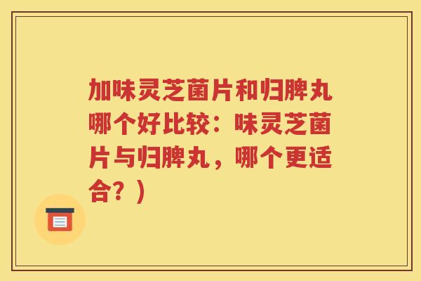 加味灵芝菌片和归脾丸哪个好比较：味灵芝菌片与归脾丸，哪个更适合？)