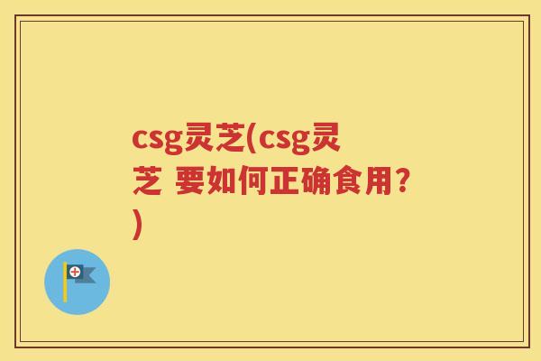 csg灵芝(csg灵芝 要如何正确食用？)