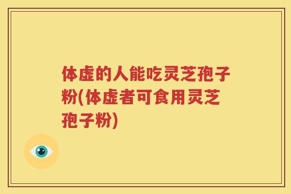 体虚的人能吃灵芝孢子粉(体虚者可食用灵芝孢子粉)