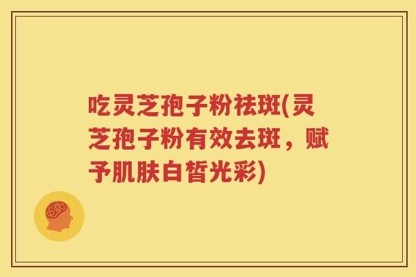 吃灵芝孢子粉祛斑(灵芝孢子粉有效去斑，赋予肌肤白皙光彩)