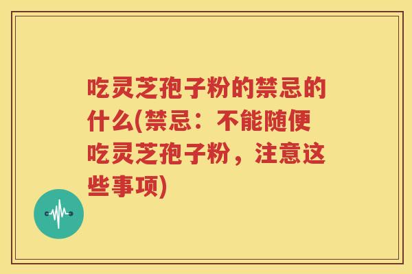 吃灵芝孢子粉的禁忌的什么(禁忌：不能随便吃灵芝孢子粉，注意这些事项)