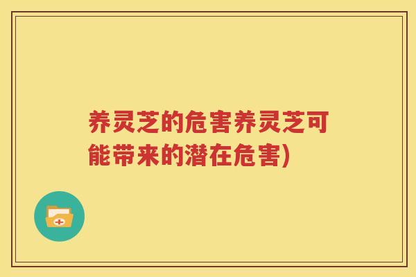 养灵芝的危害养灵芝可能带来的潜在危害)