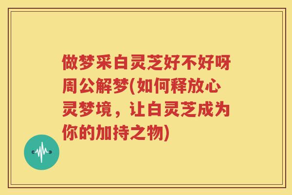 做梦采白灵芝好不好呀周公解梦(如何释放心灵梦境，让白灵芝成为你的加持之物)