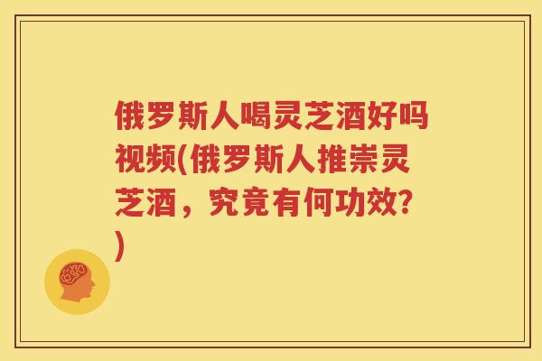俄罗斯人喝灵芝酒好吗视频(俄罗斯人推崇灵芝酒，究竟有何功效？)