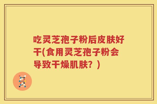 吃灵芝孢子粉后皮肤好干(食用灵芝孢子粉会导致干燥肌肤？)