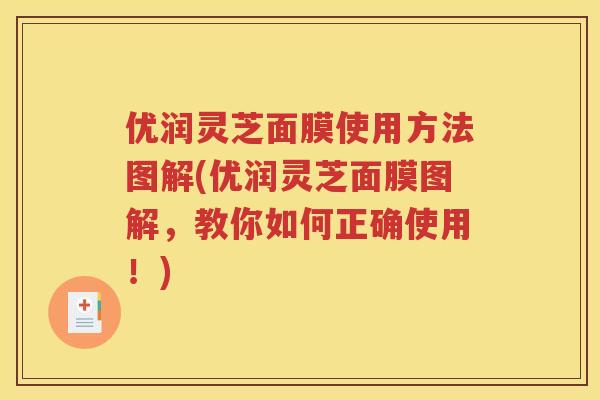优润灵芝面膜使用方法图解(优润灵芝面膜图解，教你如何正确使用！)