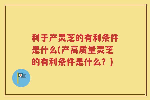 利于产灵芝的有利条件是什么(产高质量灵芝的有利条件是什么？)