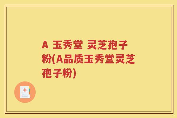 A 玉秀堂 灵芝孢子粉(A品质玉秀堂灵芝孢子粉)