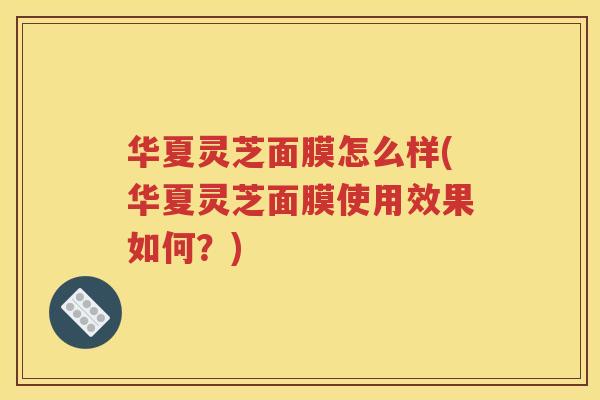 华夏灵芝面膜怎么样(华夏灵芝面膜使用效果如何？)