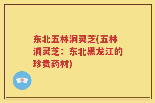 东北五林洞灵芝(五林洞灵芝：东北黑龙江的珍贵药材)