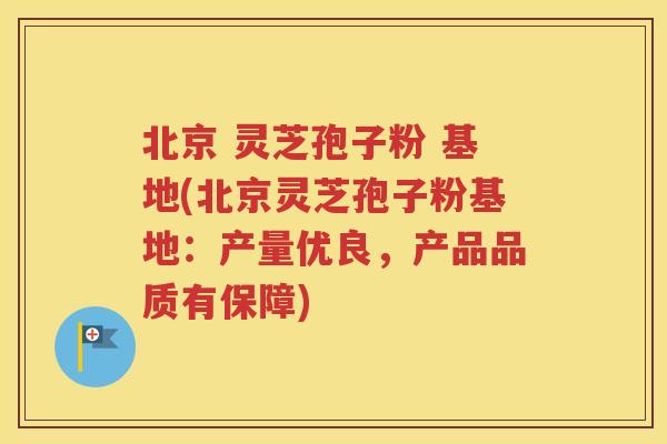 北京 灵芝孢子粉 基地(北京灵芝孢子粉基地：产量优良，产品品质有保障)