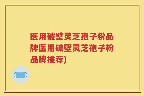 医用破壁灵芝孢子粉品牌医用破壁灵芝孢子粉品牌推荐)