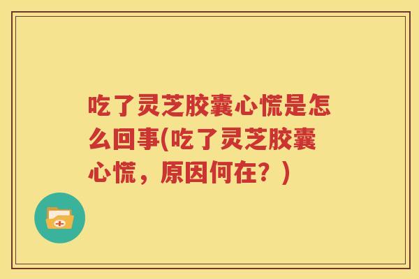 吃了灵芝胶囊心慌是怎么回事(吃了灵芝胶囊心慌，原因何在？)