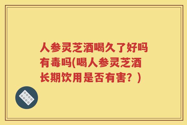 人参灵芝酒喝久了好吗有毒吗(喝人参灵芝酒长期饮用是否有害？)