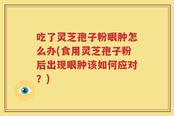 吃了灵芝孢子粉眼肿怎么办(食用灵芝孢子粉后出现眼肿该如何应对？)