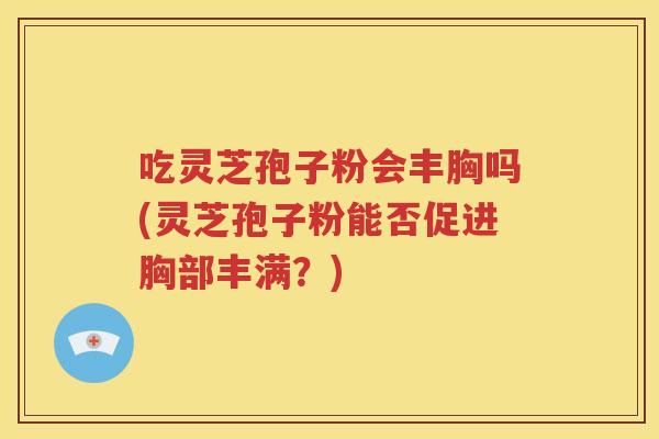 吃灵芝孢子粉会丰胸吗(灵芝孢子粉能否促进胸部丰满？)